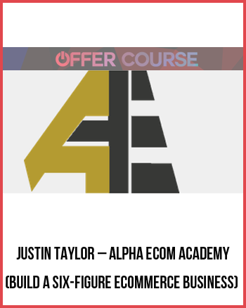 Justin Taylor – Alpha Ecom Academy (Build A Six-Figure Ecommerce Business)