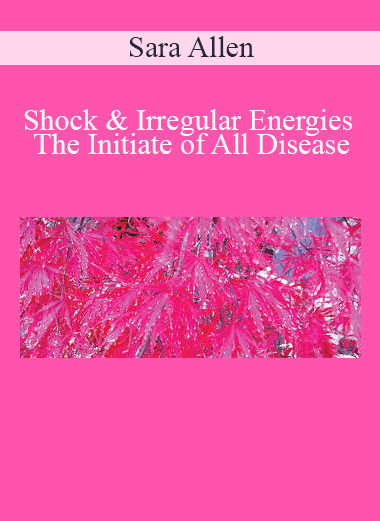 Sara Allen - Shock & Irregular Energies The Initiate of All Disease